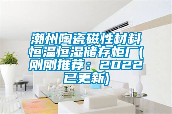 潮州陶瓷磁性材料恒溫恒濕儲(chǔ)存柜廠(chǎng)(剛剛推薦：2022已更新)