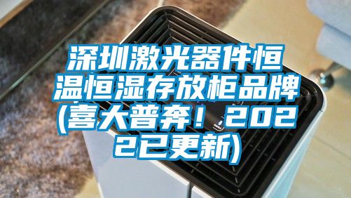 深圳激光器件恒溫恒濕存放柜品牌(喜大普奔！2022已更新)