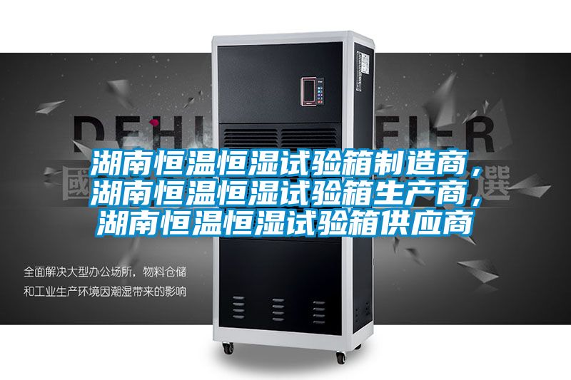 湖南恒溫恒濕試驗(yàn)箱制造商，湖南恒溫恒濕試驗(yàn)箱生產(chǎn)商，湖南恒溫恒濕試驗(yàn)箱供應(yīng)商