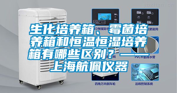 生化培養(yǎng)箱、霉菌培養(yǎng)箱和恒溫恒濕培養(yǎng)箱有哪些區(qū)別？——上海航佩儀器