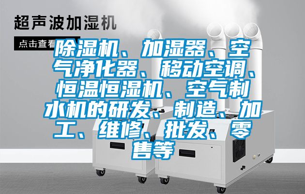 除濕機、加濕器、空氣凈化器、移動空調(diào)、恒溫恒濕機、空氣制水機的研發(fā)、制造、加工、維修、批發(fā)、零售等