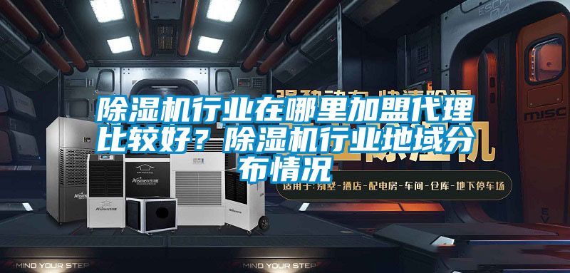 除濕機(jī)行業(yè)在哪里加盟代理比較好？除濕機(jī)行業(yè)地域分布情況