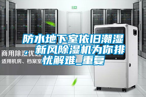防水地下室依舊潮濕，新風(fēng)除濕機(jī)為你排憂解難_重復(fù)