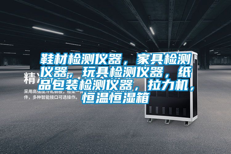 鞋材檢測(cè)儀器，家具檢測(cè)儀器，玩具檢測(cè)儀器，紙品包裝檢測(cè)儀器，拉力機(jī)，恒溫恒濕箱