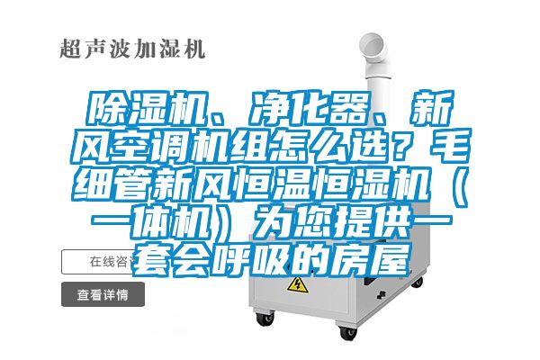 除濕機(jī)、凈化器、新風(fēng)空調(diào)機(jī)組怎么選？毛細(xì)管新風(fēng)恒溫恒濕機(jī)（一體機(jī)）為您提供一套會(huì)呼吸的房屋