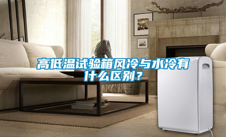 高低溫試驗(yàn)箱風(fēng)冷與水冷有什么區(qū)別？
