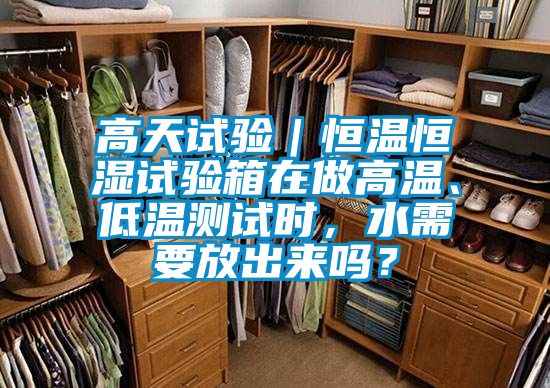 高天試驗｜恒溫恒濕試驗箱在做高溫、低溫測試時，水需要放出來嗎？